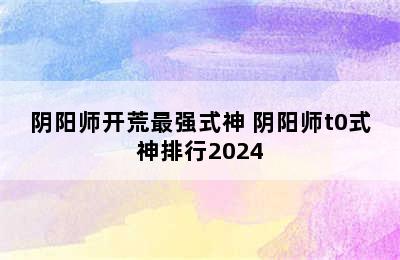 阴阳师开荒最强式神 阴阳师t0式神排行2024